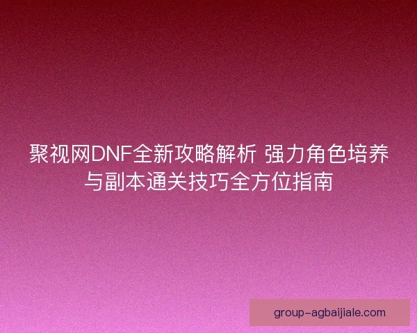聚视网DNF全新攻略解析 强力角色培养与副本通关技巧全方位指南