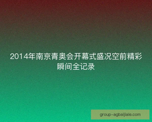 2014年南京青奥会开幕式盛况空前精彩瞬间全记录