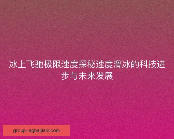 冰上飞驰极限速度探秘速度滑冰的科技进步与未来发展