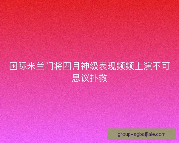 国际米兰门将四月神级表现频频上演不可思议扑救 国际米兰门将四月神级表现频频上演不可思议扑救