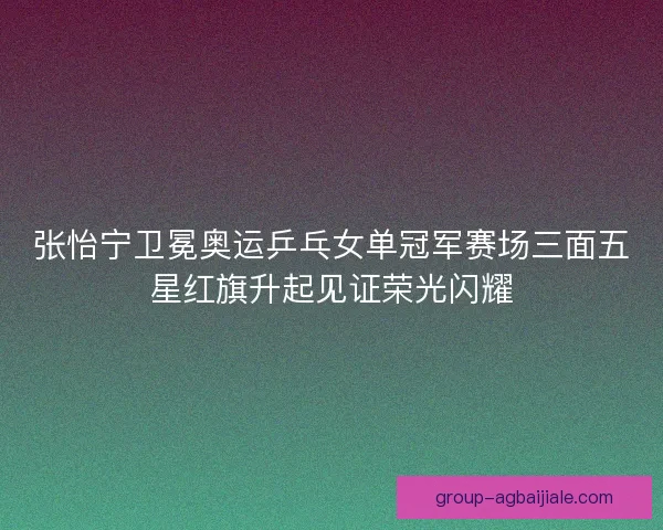 张怡宁卫冕奥运乒乓女单冠军赛场三面五星红旗升起见证荣光闪耀