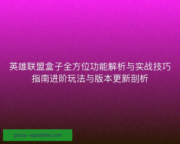 英雄联盟盒子全方位功能解析与实战技巧指南进阶玩法与版本更新剖析 英雄联盟盒子全方位功能解析与实战技巧指南进阶玩法与版本更新剖析