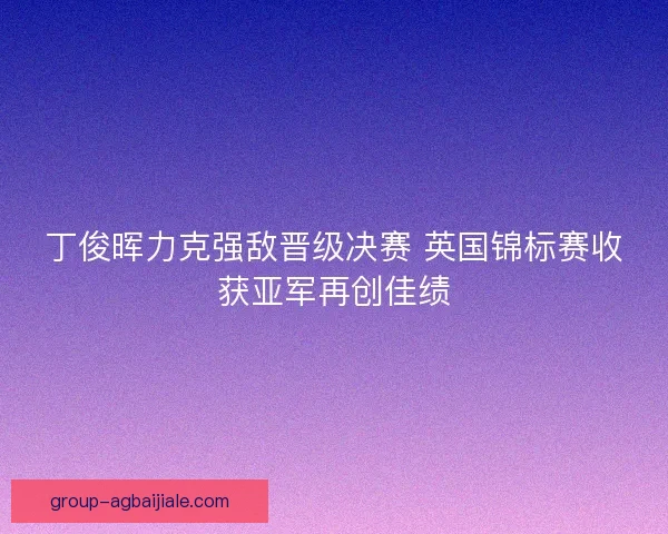 丁俊晖力克强敌晋级决赛 英国锦标赛收获亚军再创佳绩