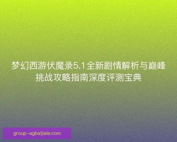 梦幻西游伏魔录5.1全新剧情解析与巅峰挑战攻略指南深度评测宝典 梦幻西游伏魔录5.1全新剧情解析与巅峰挑战攻略指南深度评测宝典