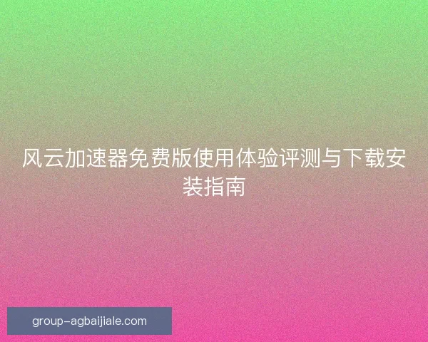 风云加速器免费版使用体验评测与下载安装指南