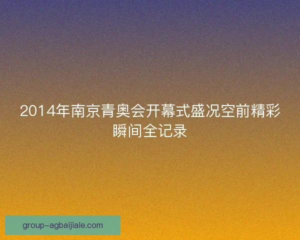 2014年南京青奥会开幕式盛况空前精彩瞬间全记录