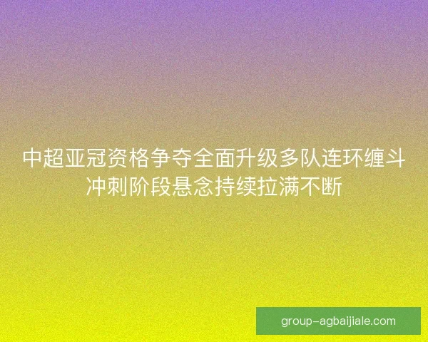 中超亚冠资格争夺全面升级多队连环缠斗冲刺阶段悬念持续拉满不断 中超亚冠资格争夺全面升级多队连环缠斗冲刺阶段悬念持续拉满不断