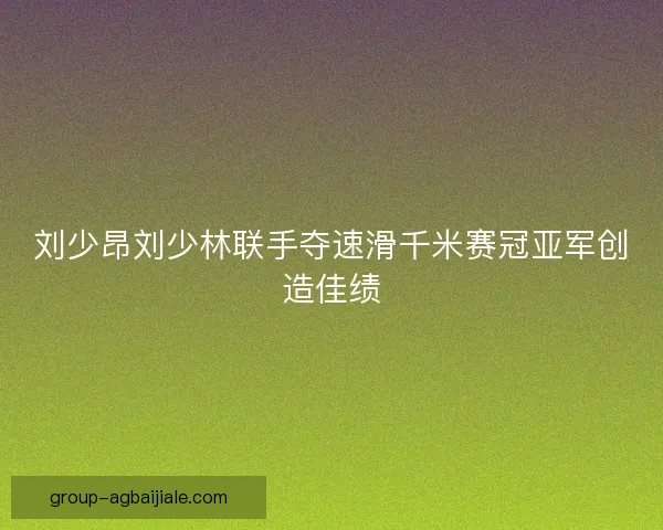 刘少昂刘少林联手夺速滑千米赛冠亚军创造佳绩