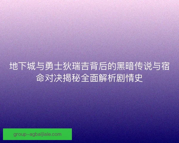 地下城与勇士狄瑞吉背后的黑暗传说与宿命对决揭秘全面解析剧情史