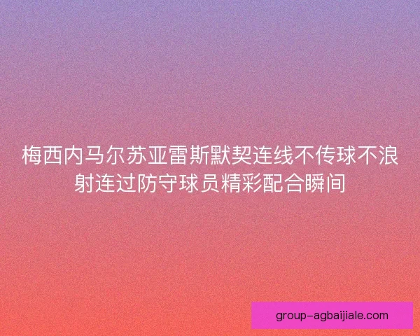 梅西内马尔苏亚雷斯默契连线不传球不浪射连过防守球员精彩配合瞬间
