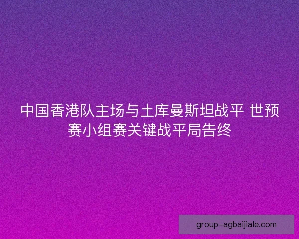 中国香港队主场与土库曼斯坦战平 世预赛小组赛关键战平局告终 中国香港队主场与土库曼斯坦战平 世预赛小组赛关键战平局告终