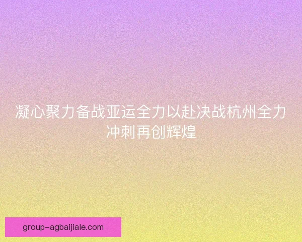 凝心聚力备战亚运全力以赴决战杭州全力冲刺再创辉煌